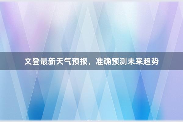 文登最新天气预报，准确预测未来趋势