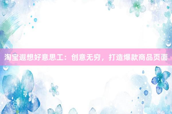 淘宝遐想好意思工：创意无穷，打造爆款商品页面