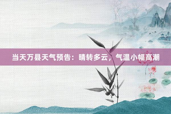 当天万县天气预告：晴转多云，气温小幅高潮